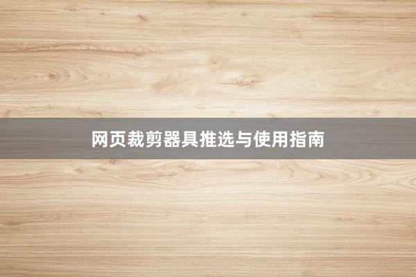 网页裁剪器具推选与使用指南