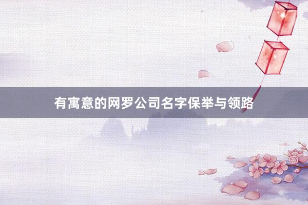 有寓意的网罗公司名字保举与领路